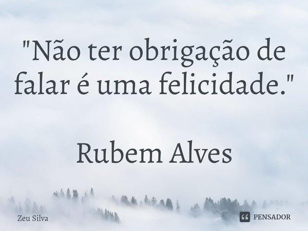 ⁠"Não ter obrigação de falar é uma felicidade." Rubem Alves... Frase de Zeu Silva.