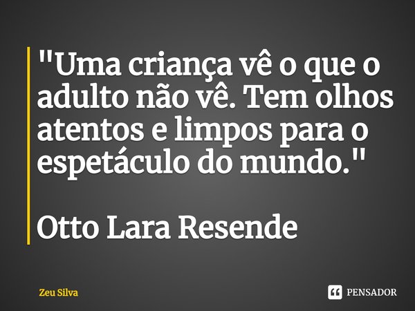 "⁠Uma criança vê o que o adulto não vê. Tem olhos atentos e limpos para o espetáculo do mundo." Otto Lara Resende... Frase de Zeu Silva.