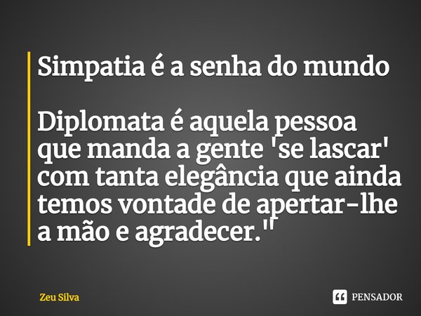 ⁠Simpatia é a senha do mundo Diplomata é aquela pessoa que manda a gente 'se lascar' com tanta elegância que ainda temos vontade de apertar-lhe a mão e agradece... Frase de Zeu Silva.