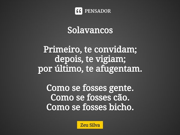 ⁠Solavancos Primeiro, te convidam;
depois, te vigiam;
por último, te afugentam. Como se fosses gente.
Como se fosses cão.
Como se fosses bicho.... Frase de Zeu Silva.