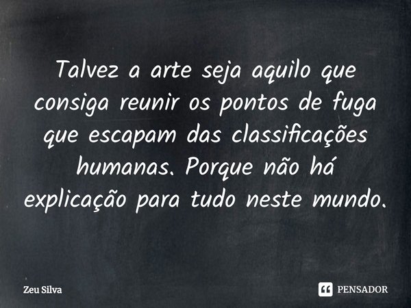 Talvez a arte seja aquilo que consiga reunir os pontos de fuga que escapam das classificações humanas. Porque não há explicação para tudo neste mundo.⁠... Frase de Zeu Silva.
