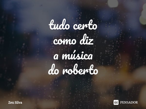 ⁠tudo certo
como diz
a música
do roberto... Frase de Zeu Silva.