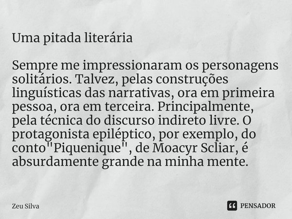 Uma pitada literária ⁠Sempre me impressionaram os personagens solitários. Talvez, pelas construções linguísticas das narrativas, ora em primeira pessoa, ora em ... Frase de Zeu Silva.