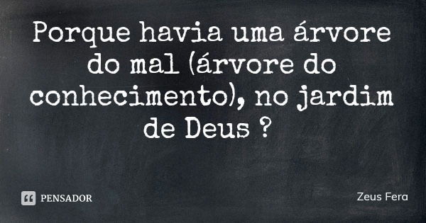 Porque havia uma árvore do mal (árvore do conhecimento), no jardim de Deus ?... Frase de Zeus Fera.