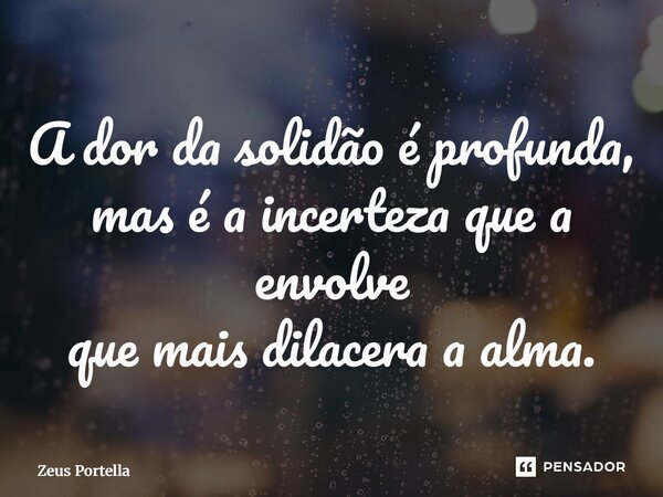 A dor da solidão é profunda, mas é a incerteza que a envolve que mais dilacera a alma.... Frase de Zeus Portella.