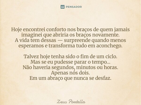 Hoje encontrei conforto nos braços de quem jamais imaginei que abriria os braços novamente. A vida tem dessas — surpreende quando menos esperamos e transforma ... Frase de Zeus Portella.