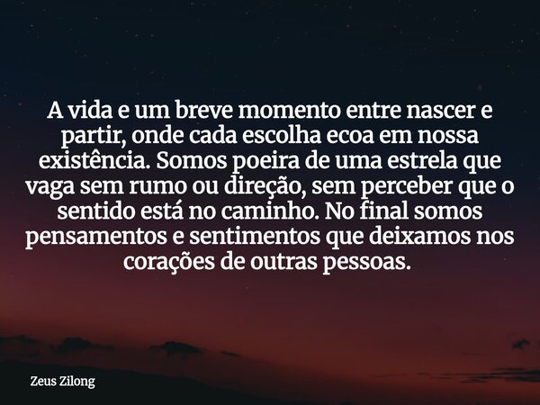 A vida e um breve momento entre nascer e partir, onde cada escolha ecoa em nossa existência. Somos poeira de uma estrela que vaga sem rumo ou direção, sem perce... Frase de Zeus Zilong.