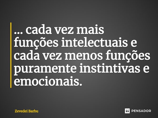 ⁠... cada vez mais funções intelectuais e cada vez menos funções puramente instintivas e emocionais.... Frase de Zevedei Barbu.
