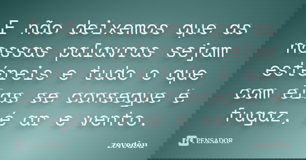 E não deixemos que as nossas palavras sejam estéreis e tudo o que com elas se consegue é fugaz, é ar e vento.... Frase de zevedeu.