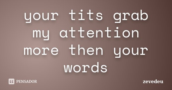 your tits grab my attention more then your﻿ words... Frase de zevedeu.