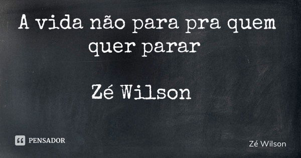A vida não para pra quem quer parar Zé Wilson... Frase de Zé Wilson.
