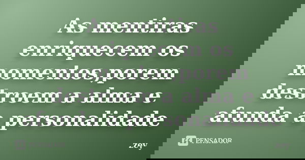 As mentiras enriquecem os momentos,porem destroem a alma e afunda a personalidade... Frase de zey.