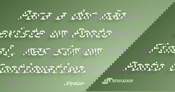 Para a dor não existe um Ponto Final, mas sim um Ponto Continuativo.... Frase de Zeykan.