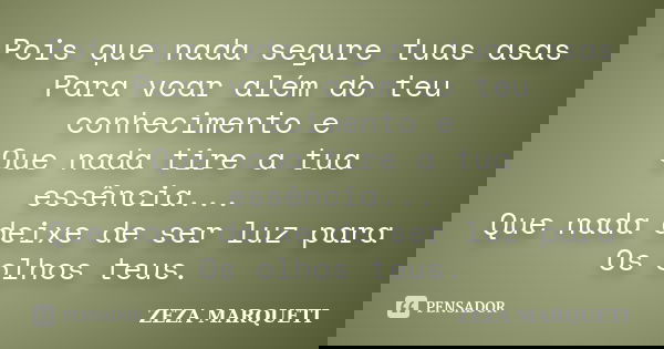 Pois que nada segure tuas asas Para voar além do teu conhecimento e Que nada tire a tua essência... Que nada deixe de ser luz para Os olhos teus.... Frase de ZEZA MARQUETI.