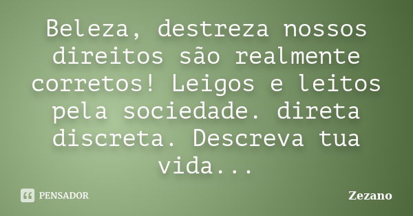 Beleza, destreza nossos direitos são realmente corretos! Leigos e leitos pela sociedade. direta discreta. Descreva tua vida enxergue sua ilusão de vida Quem sab... Frase de Zezano.