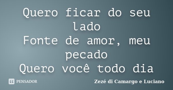 Quero ficar do seu lado Fonte de amor, meu pecado Quero você todo dia... Frase de Zezé Di Camargo e Luciano.