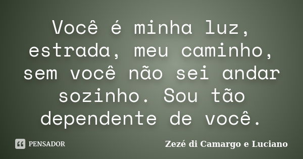 Você é minha luz, estrada, meu caminho, sem você não sei andar sozinho. Sou tão dependente de você.... Frase de Zezé di Camargo e Luciano.