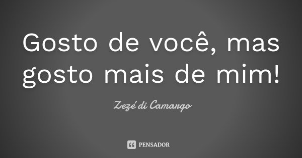 Gosto de você, mas gosto mais de mim!... Frase de Zezé Di Camargo.