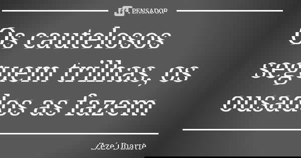 Os cautelosos seguem trilhas, os ousados as fazem... Frase de Zezé Duarte.
