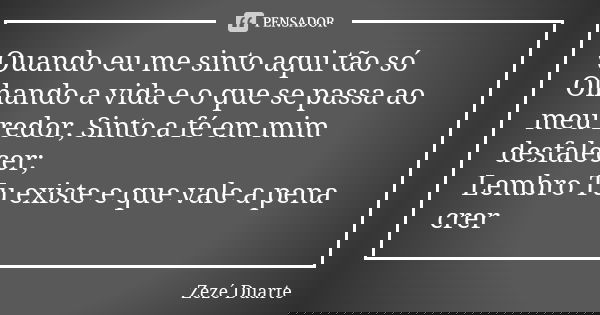 Quando eu me sinto aqui tão só Olhando a vida e o que se passa ao meu redor, Sinto a fé em mim desfalecer; Lembro Tu existe e que vale a pena crer... Frase de Zezé Duarte.