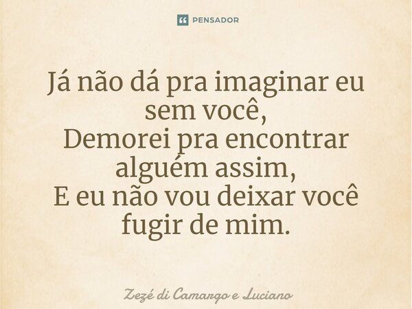 ⁠Já não dá pra imaginar eu sem você, Demorei pra encontrar alguém assim, E eu não vou deixar você fugir de mim.... Frase de Zezé di Camargo e Luciano.