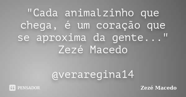 "Cada animalzinho que chega, é um coração que se aproxima da gente..." Zezé Macedo @veraregina14... Frase de Zezé Macedo.