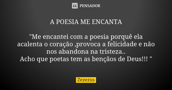 A POESIA ME ENCANTA "Me encantei com a poesia porquê ela acalenta o coração ,provoca a felicidade e não nos abandona na tristeza.. Acho que poetas tem as b... Frase de Zezezus.