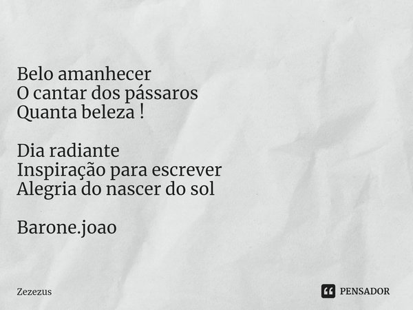 Belo amanhecer
O cantar dos pássaros
Quanta beleza ! Dia radiante
Inspiração para escrever
Alegria do nascer do sol Barone.joao... Frase de Zezezus.