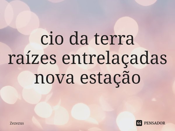 ⁠cio da terra
raízes entrelaçadas
nova estação... Frase de Zezezus.