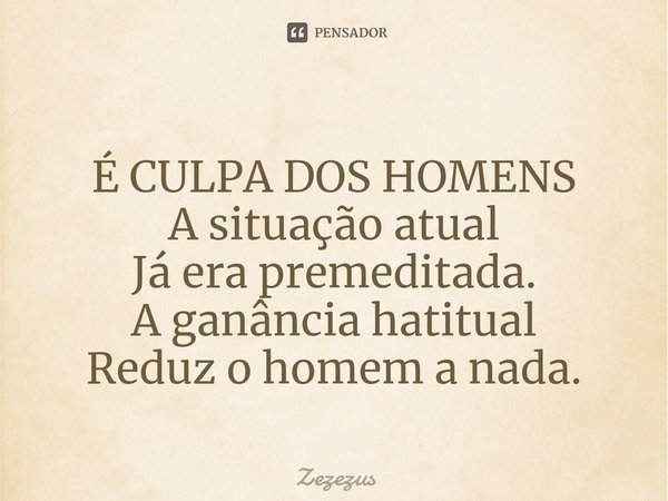 ⁠⁠É CULPA DOS HOMENS A situação atual
Já era premeditada.
A ganância hatitual
Reduz o homem a nada.... Frase de Zezezus.