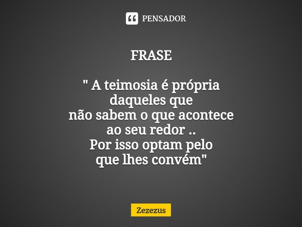 ⁠FRASE " A teimosia é própria
daqueles que
não sabem o que acontece
ao seu redor ..
Por isso optam pelo
que lhes convém "... Frase de Zezezus.