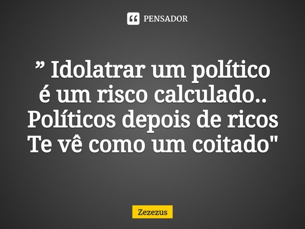⁠”Idolatrar um político
é um risco calculado..
Políticos depois de ricos
Te vê como um coitado "... Frase de Zezezus.