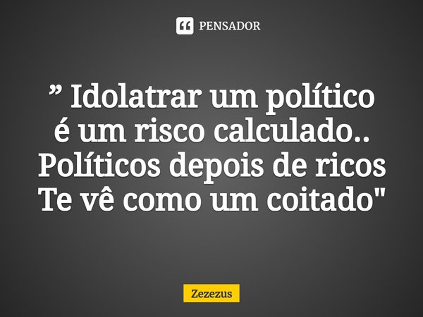 ⁠”Idolatrar um político
é um risco calculado..
Políticos depois de ricos
Te vê como um coitado "... Frase de Zezezus.