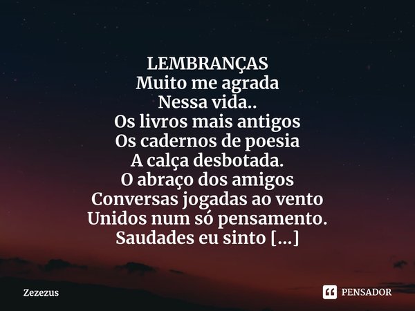 ⁠LEMBRANÇAS Muito me agrada
Nessa vida.. Os livros mais antigos
Os cadernos de poesia
A calça desbotada. O abraço dos amigos
Conversas jogadas ao vento
Unidos n... Frase de Zezezus.