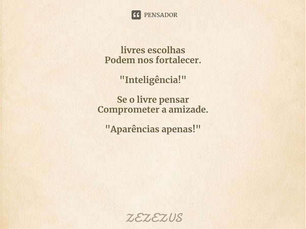 ⁠livres escolhas
Podem nos fortalecer. "Inteligência!" Se o livre pensar
Comprometer a amizade. "Aparências apenas!"... Frase de ZEZEZUS.