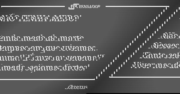 NÃO TENHA MEDO! Não tenha medo da morte Nesses tempos em que vivemos.. Tanta celeuma!! É cura ou veneno!? Viver nos dá medo, sejamos fortes!... Frase de ZEZEZUS.