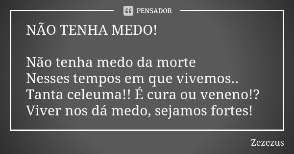 NÃO TENHA MEDO! Não tenha medo da morte Nesses tempos em que vivemos.. Tanta celeuma!! É cura ou veneno!? Viver nos dá medo, sejamos fortes!... Frase de ZEZEZUS.