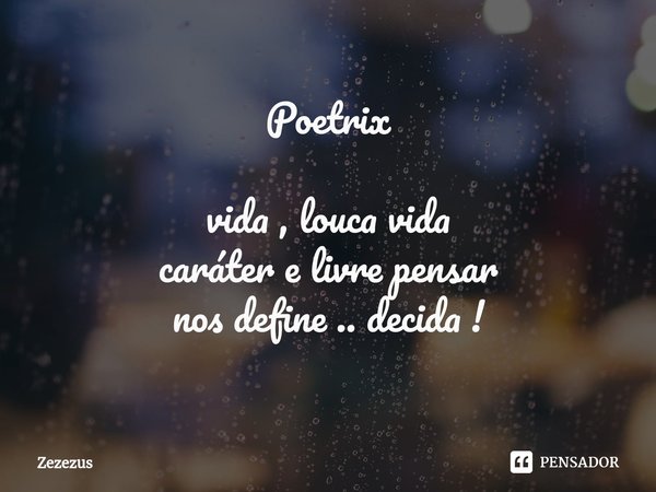 Poetrix ⁠vida , louca vida
caráter e livre pensar
nos define .. decida !... Frase de Zezezus.