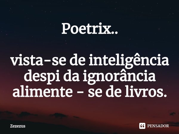 ⁠Poetrix.. vista-se de inteligência
despi da ignorância
alimente - se de livros.... Frase de Zezezus.