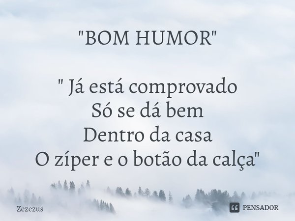 "⁠BOM HUMOR" " Já está comprovado
Só se dá bem
Dentro da casa
O zíper e o botão da calça "... Frase de Zezezus.