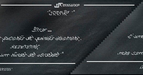 " ERRAR " "Errar ... é uma questão de opinião abstrata , incoerente, mas com um fundo de verdade"... Frase de Zezezus.