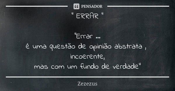 " ERRAR " "Errar ... é uma questão de opinião abstrata , incoerente, mas com um fundo de verdade"... Frase de Zezezus.