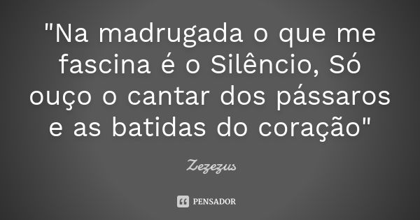 "Na madrugada o que me fascina é o Silêncio, Só ouço o cantar dos pássaros e as batidas do coração"... Frase de zezezus.