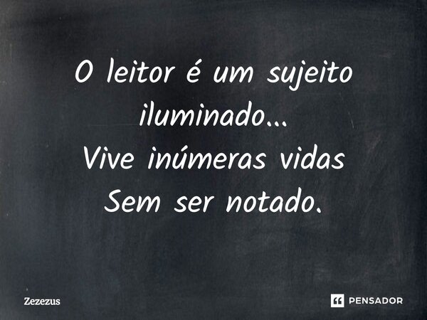 O leitor é um sujeito iluminado... Vive inúmeras vidas Sem ser notado.... Frase de Zezezus.