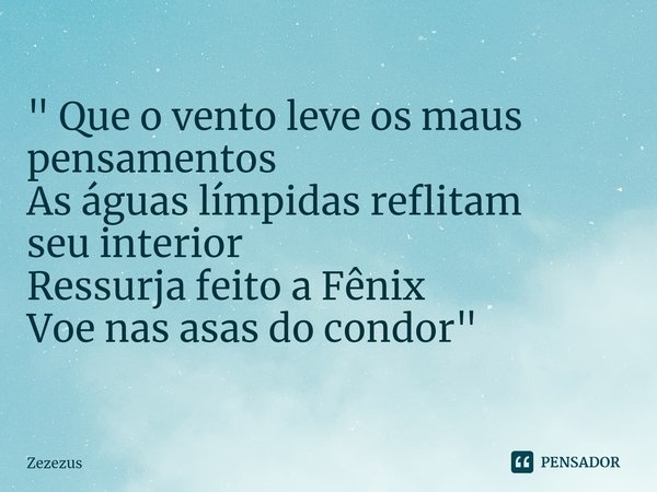 ⁠" Que o vento leve os maus pensamentos
As águas límpidas reflitam
seu interior
Ressurja feito a Fênix
Voe nas asas do condor "... Frase de Zezezus.