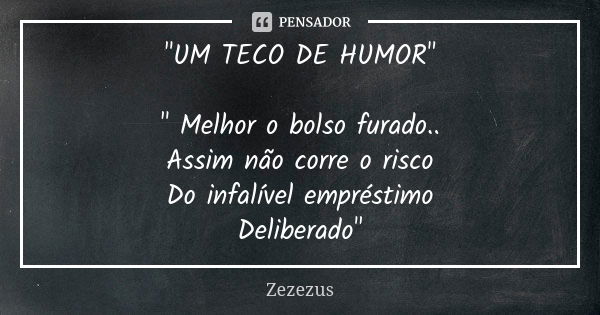 "UM TECO DE HUMOR" " Melhor o bolso furado.. Assim não corre o risco Do infalível empréstimo Deliberado"... Frase de Zezezus.