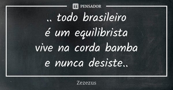 .. todo brasileiro é um equilibrista vive na corda bamba e nunca desiste..... Frase de Zezezus.