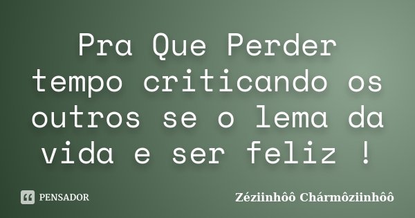 Pra Que Perder tempo criticando os outros se o lema da vida e ser feliz !... Frase de Zéziinhôô Chármôziinhôô.
