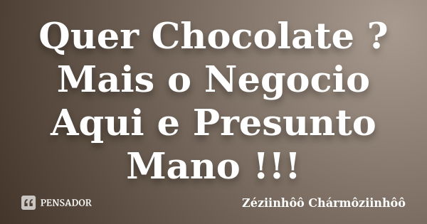 Quer Chocolate ? Mais o Negocio Aqui e Presunto Mano !!!... Frase de Zéziinhôô Chármôziinhôô.