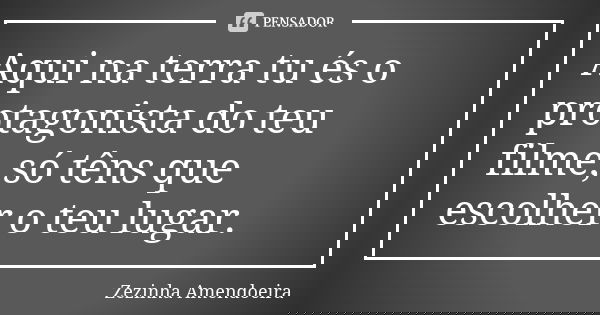Aqui na terra tu és o protagonista do teu filme, só têns que escolher o teu lugar.... Frase de zezinha amendoeira.